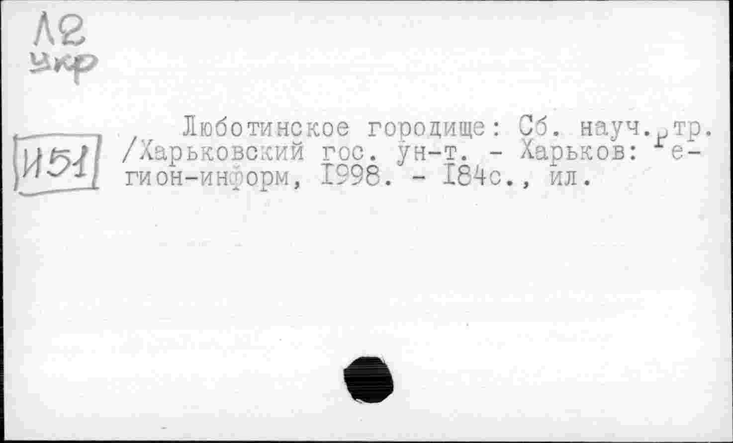 ﻿Л2
икр
---- Люботинское городище: Об. науч.нтр.
FufÿJ /Харьковский гос. ун-т. - Харьков: ге-гион—информ, 1998. - 184с., ил.